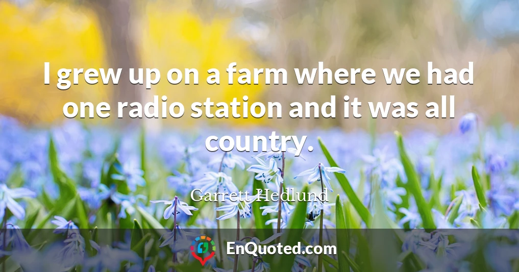 I grew up on a farm where we had one radio station and it was all country.