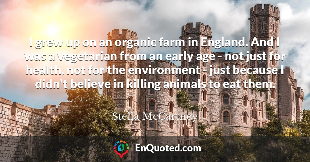 I grew up on an organic farm in England. And I was a vegetarian from an early age - not just for health, not for the environment - just because I didn't believe in killing animals to eat them.