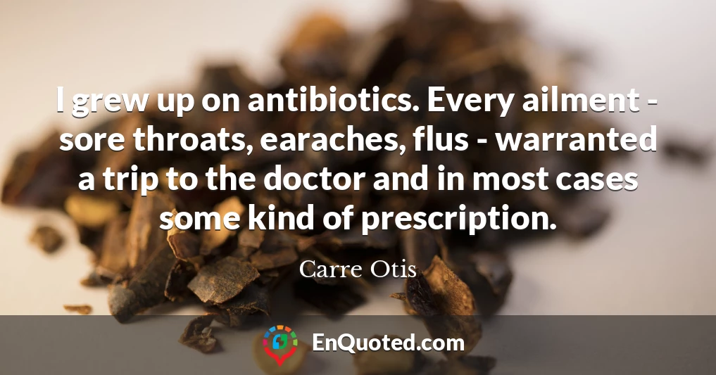 I grew up on antibiotics. Every ailment - sore throats, earaches, flus - warranted a trip to the doctor and in most cases some kind of prescription.