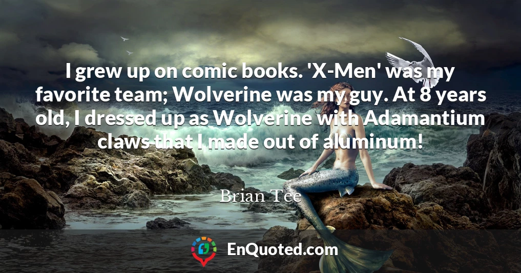 I grew up on comic books. 'X-Men' was my favorite team; Wolverine was my guy. At 8 years old, I dressed up as Wolverine with Adamantium claws that I made out of aluminum!