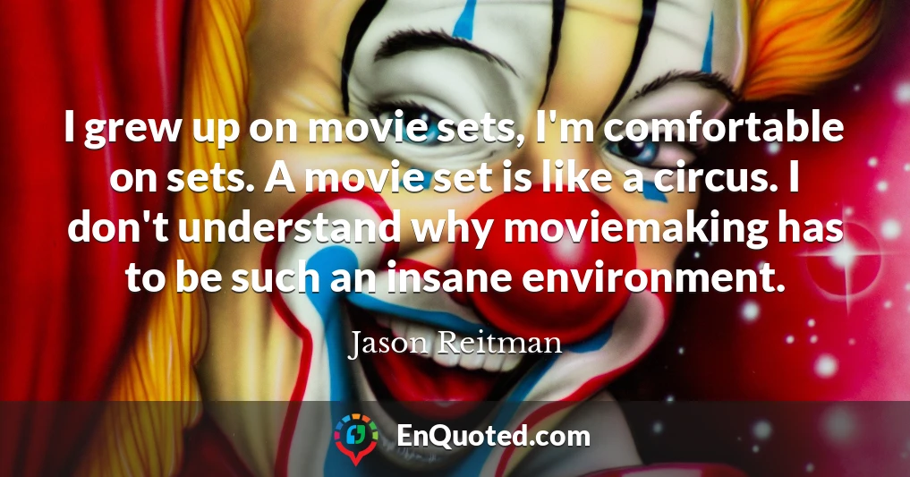 I grew up on movie sets, I'm comfortable on sets. A movie set is like a circus. I don't understand why moviemaking has to be such an insane environment.