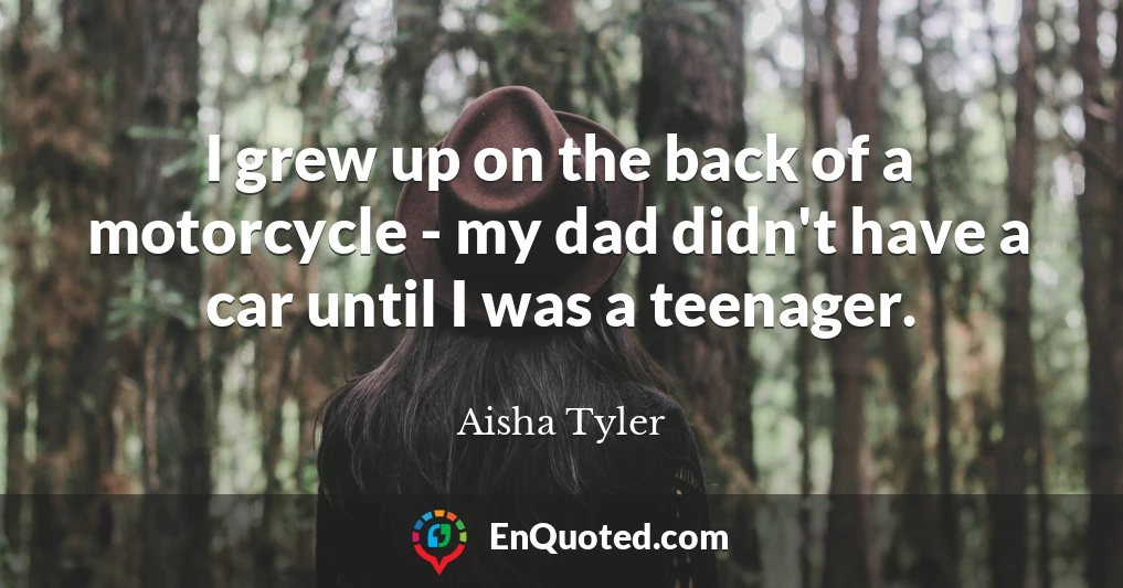 I grew up on the back of a motorcycle - my dad didn't have a car until I was a teenager.