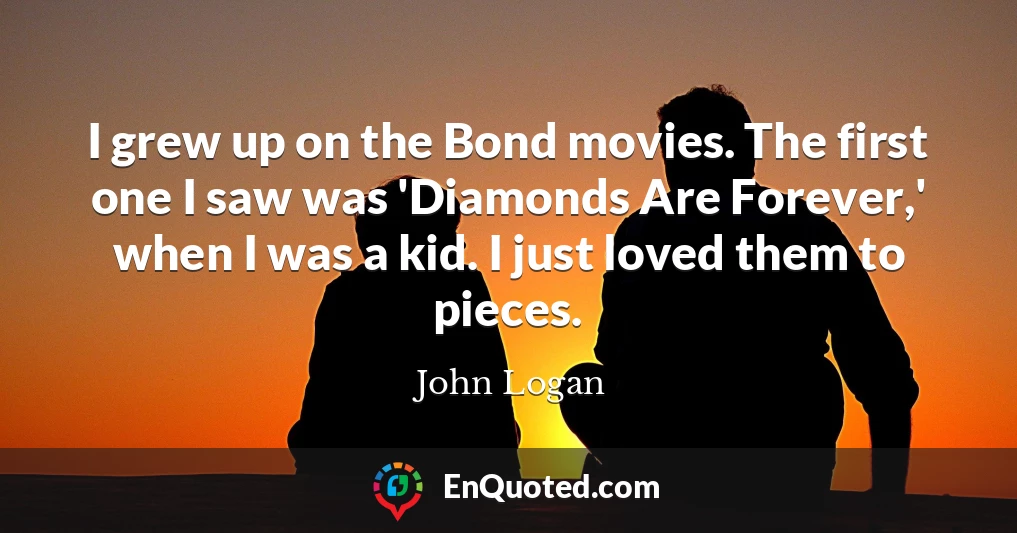 I grew up on the Bond movies. The first one I saw was 'Diamonds Are Forever,' when I was a kid. I just loved them to pieces.