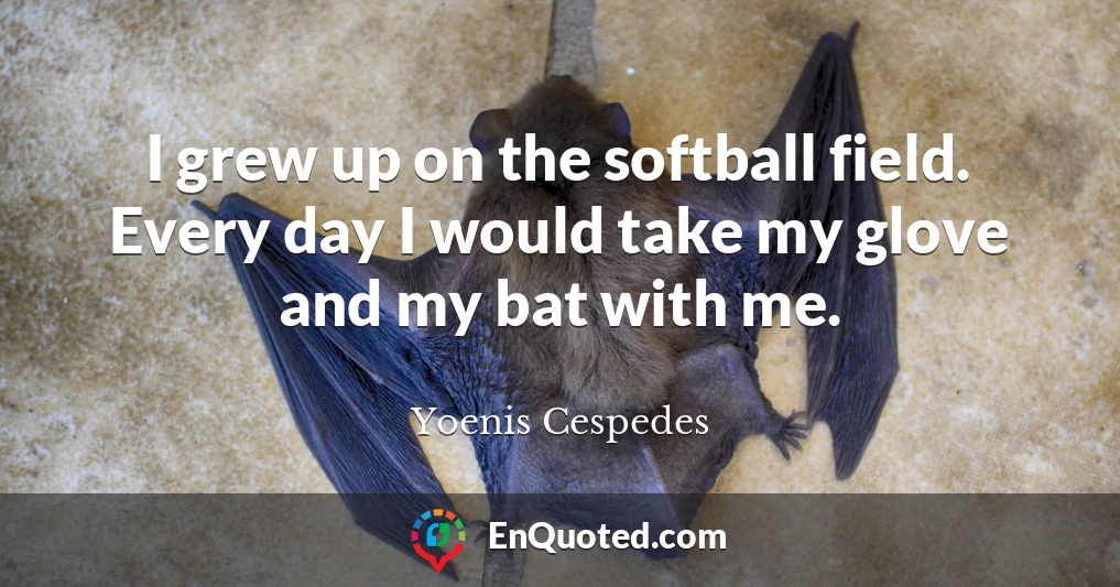 I grew up on the softball field. Every day I would take my glove and my bat with me.
