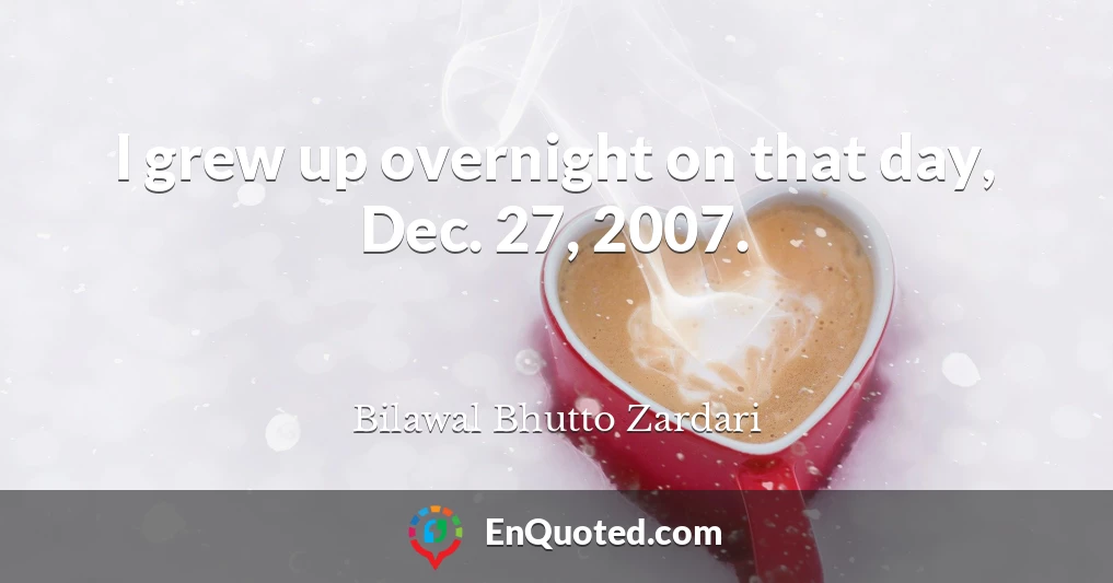 I grew up overnight on that day, Dec. 27, 2007.