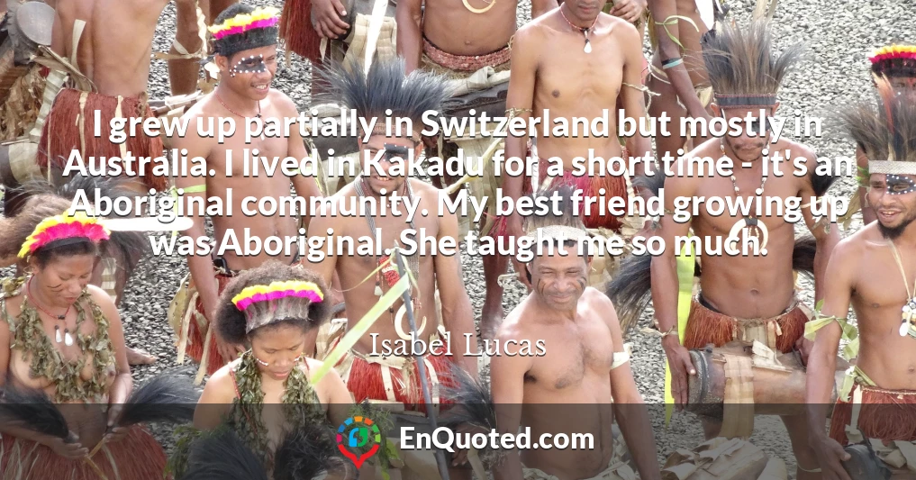 I grew up partially in Switzerland but mostly in Australia. I lived in Kakadu for a short time - it's an Aboriginal community. My best friend growing up was Aboriginal. She taught me so much.