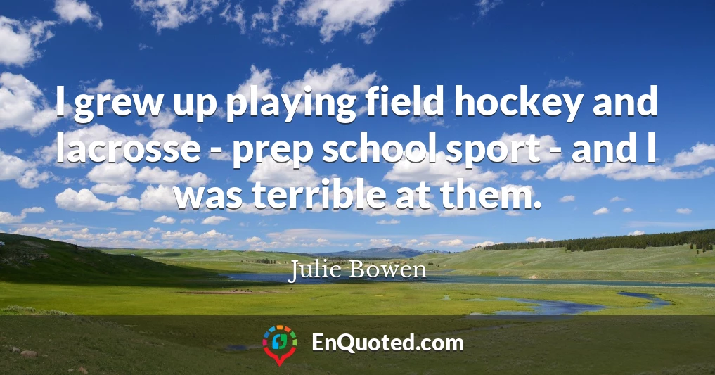 I grew up playing field hockey and lacrosse - prep school sport - and I was terrible at them.