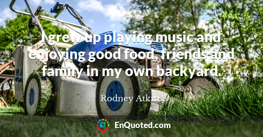 I grew up playing music and enjoying good food, friends and family in my own backyard.