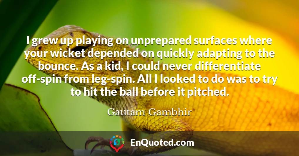 I grew up playing on unprepared surfaces where your wicket depended on quickly adapting to the bounce. As a kid, I could never differentiate off-spin from leg-spin. All I looked to do was to try to hit the ball before it pitched.