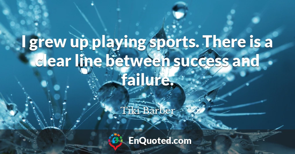 I grew up playing sports. There is a clear line between success and failure.
