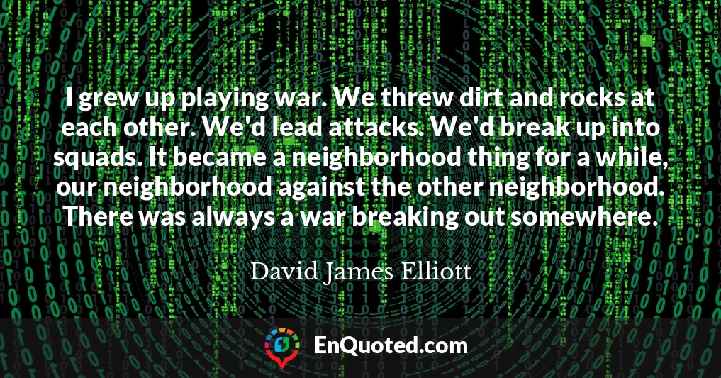 I grew up playing war. We threw dirt and rocks at each other. We'd lead attacks. We'd break up into squads. It became a neighborhood thing for a while, our neighborhood against the other neighborhood. There was always a war breaking out somewhere.