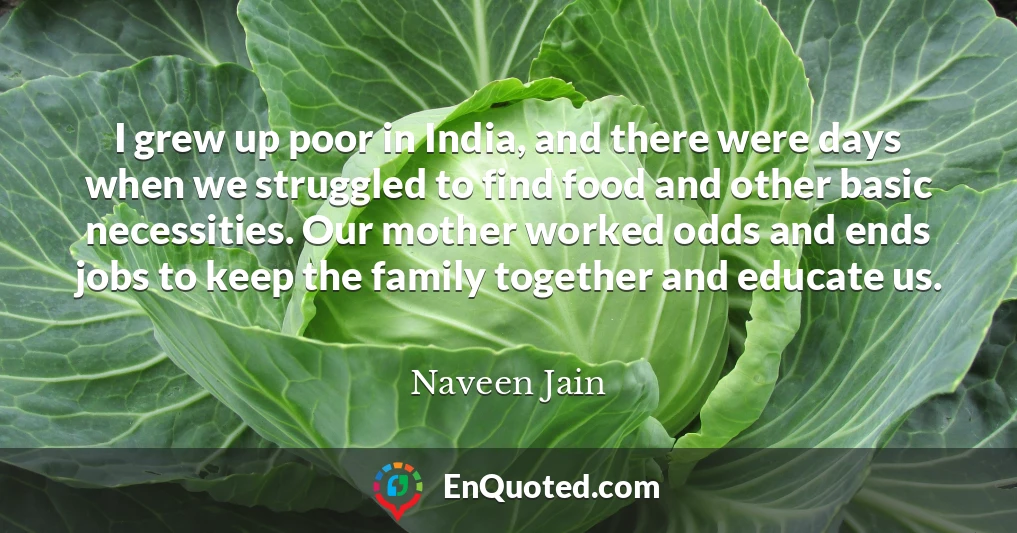 I grew up poor in India, and there were days when we struggled to find food and other basic necessities. Our mother worked odds and ends jobs to keep the family together and educate us.