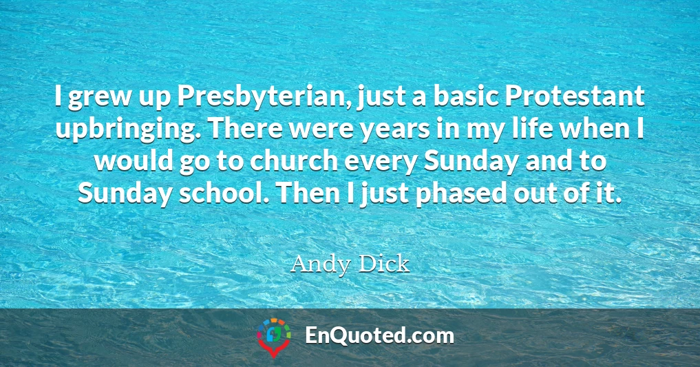 I grew up Presbyterian, just a basic Protestant upbringing. There were years in my life when I would go to church every Sunday and to Sunday school. Then I just phased out of it.