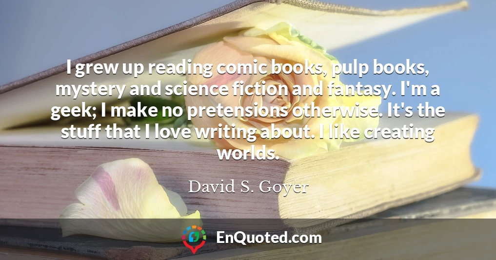 I grew up reading comic books, pulp books, mystery and science fiction and fantasy. I'm a geek; I make no pretensions otherwise. It's the stuff that I love writing about. I like creating worlds.
