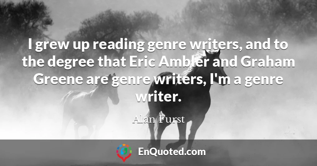 I grew up reading genre writers, and to the degree that Eric Ambler and Graham Greene are genre writers, I'm a genre writer.