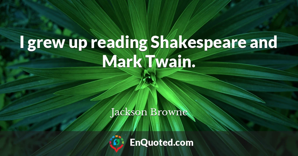 I grew up reading Shakespeare and Mark Twain.