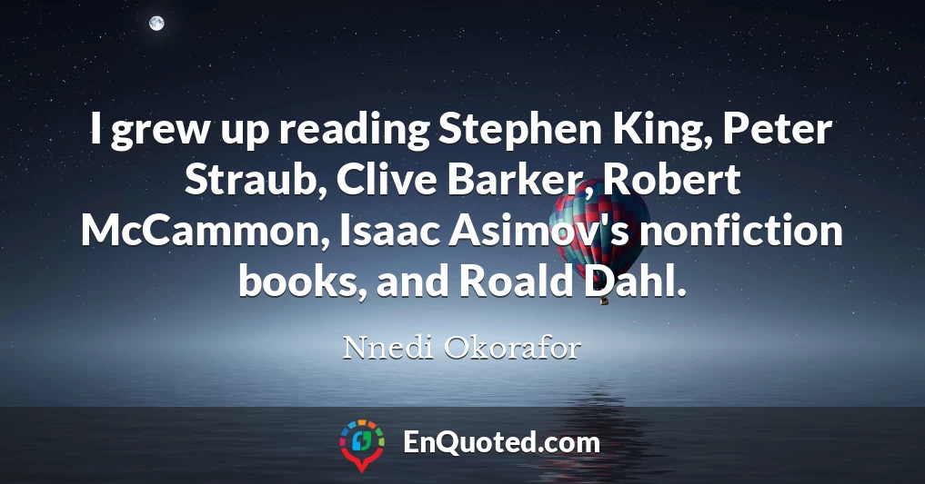 I grew up reading Stephen King, Peter Straub, Clive Barker, Robert McCammon, Isaac Asimov's nonfiction books, and Roald Dahl.