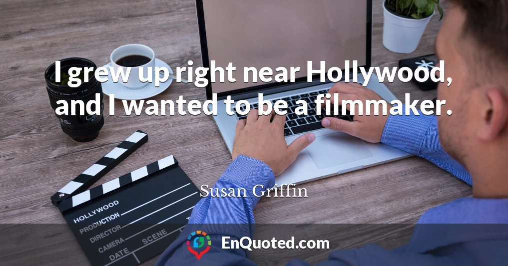 I grew up right near Hollywood, and I wanted to be a filmmaker.