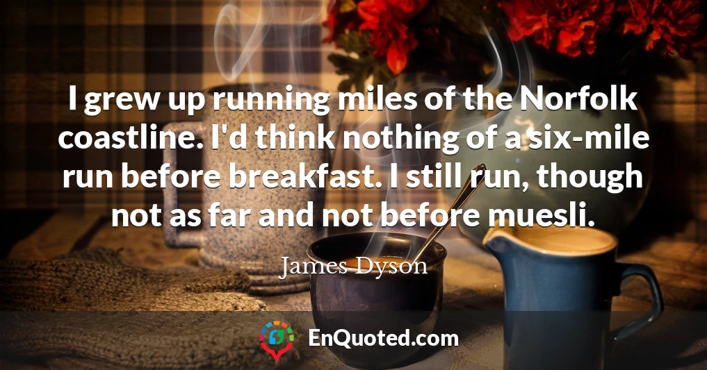 I grew up running miles of the Norfolk coastline. I'd think nothing of a six-mile run before breakfast. I still run, though not as far and not before muesli.