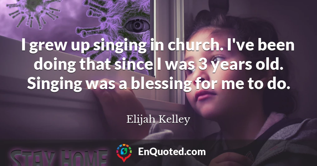 I grew up singing in church. I've been doing that since I was 3 years old. Singing was a blessing for me to do.