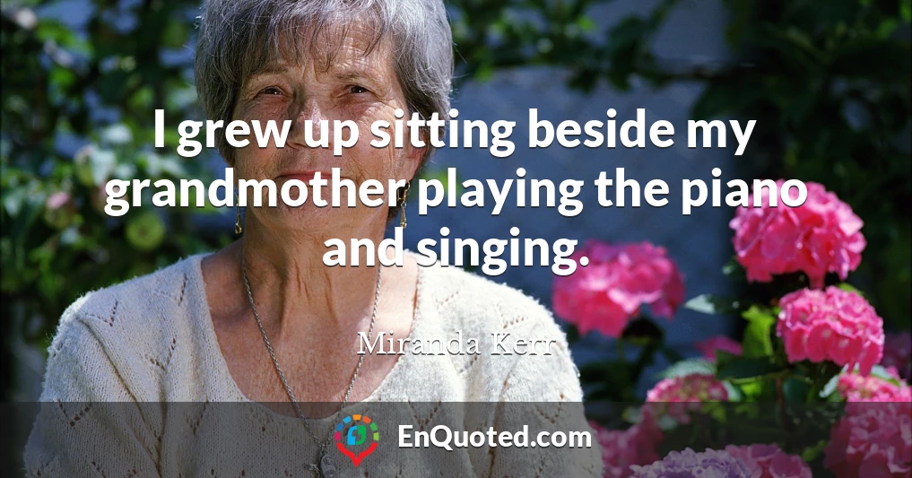 I grew up sitting beside my grandmother playing the piano and singing.