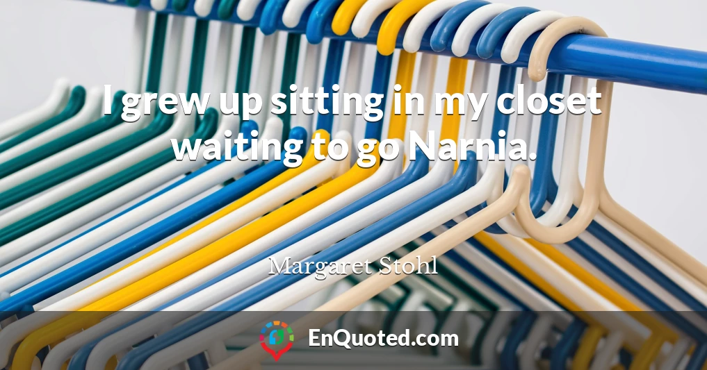 I grew up sitting in my closet waiting to go Narnia.
