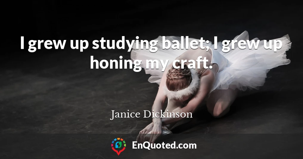 I grew up studying ballet; I grew up honing my craft.