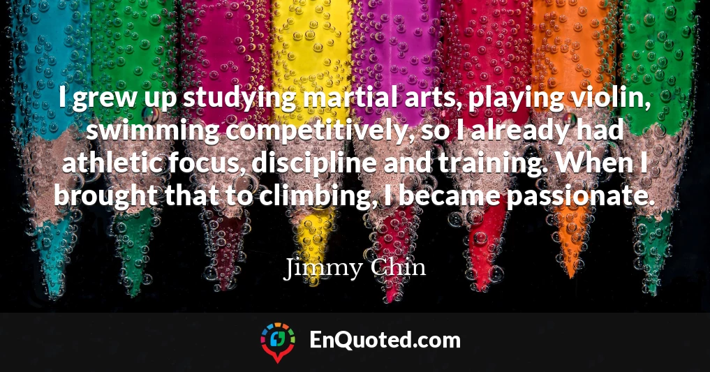 I grew up studying martial arts, playing violin, swimming competitively, so I already had athletic focus, discipline and training. When I brought that to climbing, I became passionate.