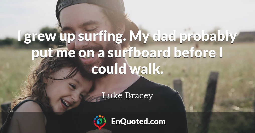 I grew up surfing. My dad probably put me on a surfboard before I could walk.