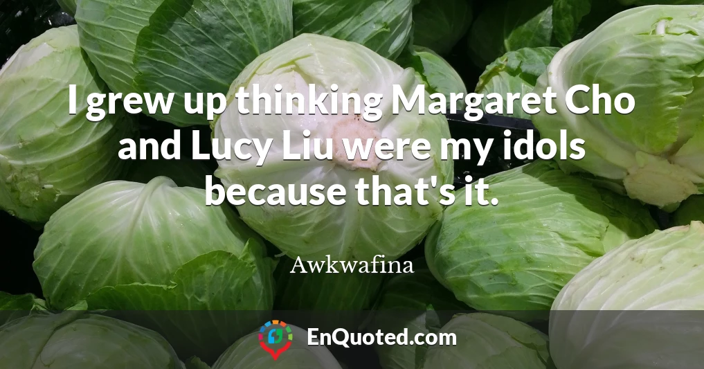 I grew up thinking Margaret Cho and Lucy Liu were my idols because that's it.
