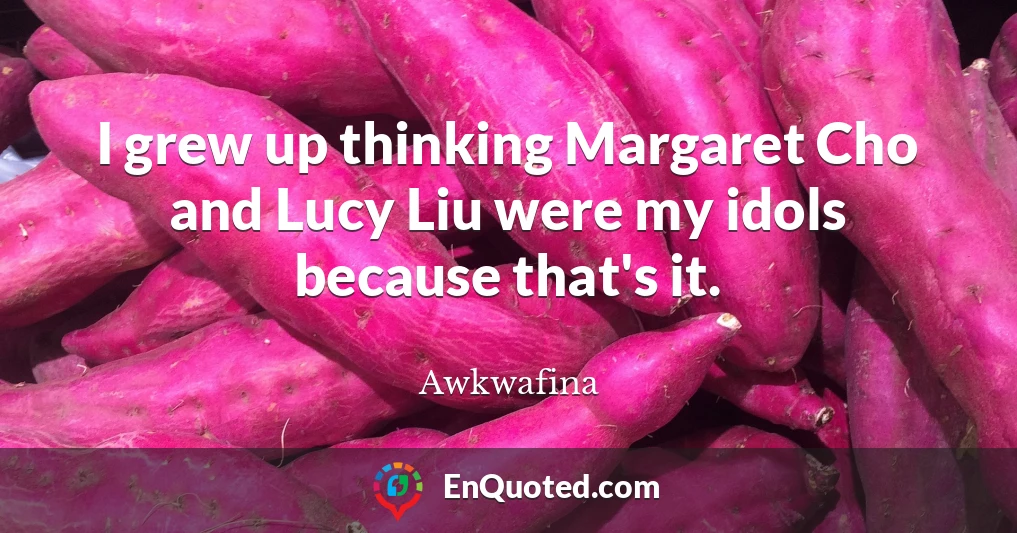 I grew up thinking Margaret Cho and Lucy Liu were my idols because that's it.