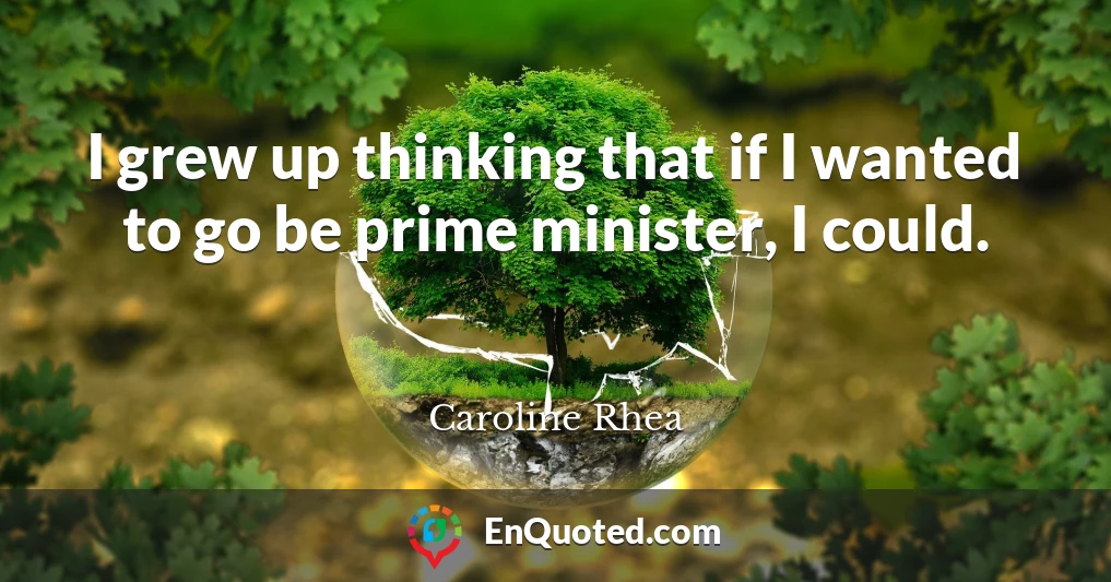 I grew up thinking that if I wanted to go be prime minister, I could.