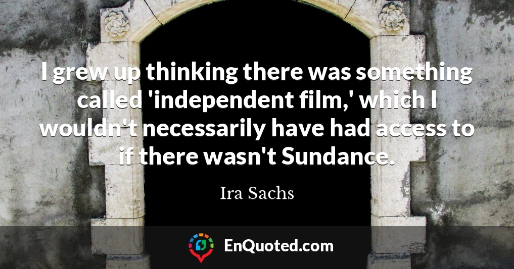 I grew up thinking there was something called 'independent film,' which I wouldn't necessarily have had access to if there wasn't Sundance.