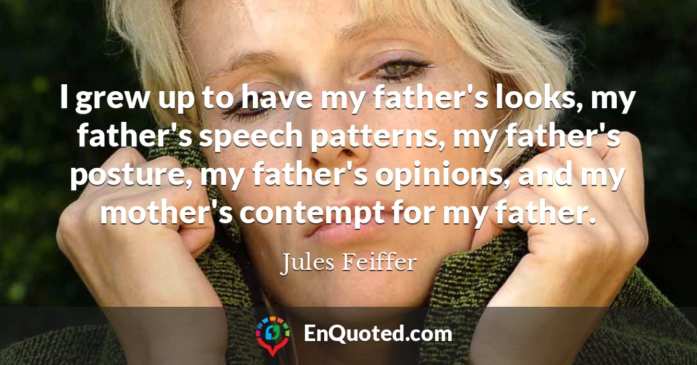 I grew up to have my father's looks, my father's speech patterns, my father's posture, my father's opinions, and my mother's contempt for my father.