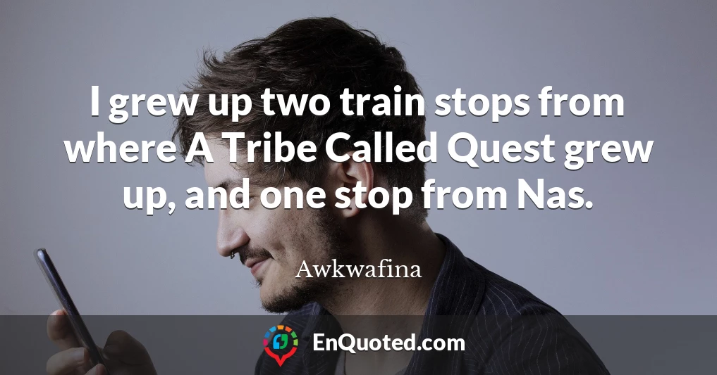 I grew up two train stops from where A Tribe Called Quest grew up, and one stop from Nas.