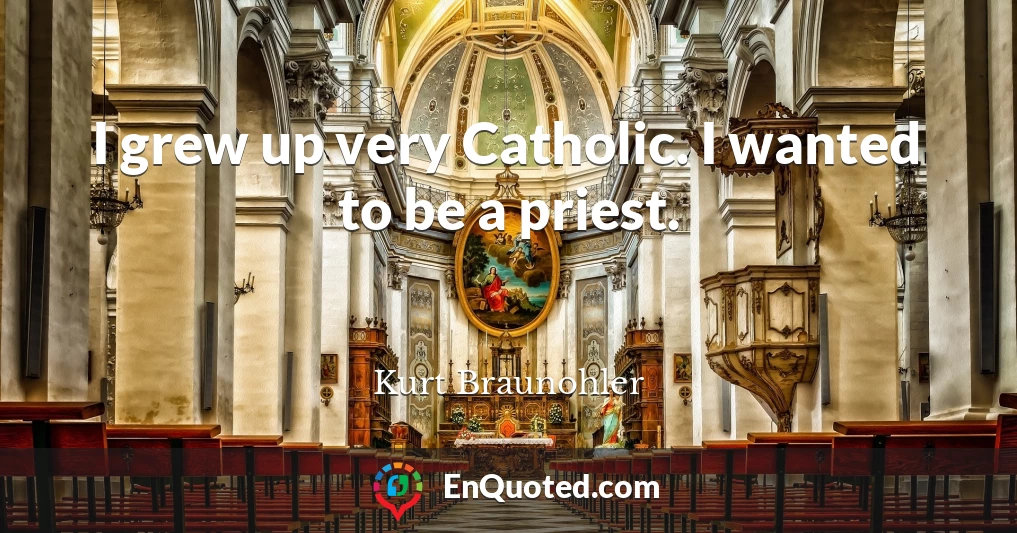 I grew up very Catholic. I wanted to be a priest.