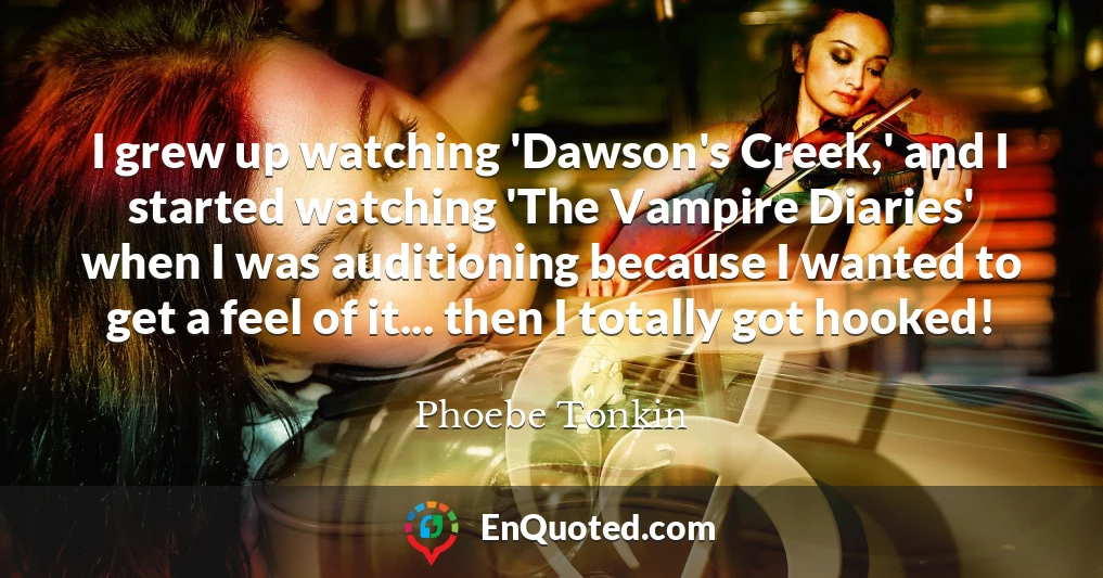 I grew up watching 'Dawson's Creek,' and I started watching 'The Vampire Diaries' when I was auditioning because I wanted to get a feel of it... then I totally got hooked!