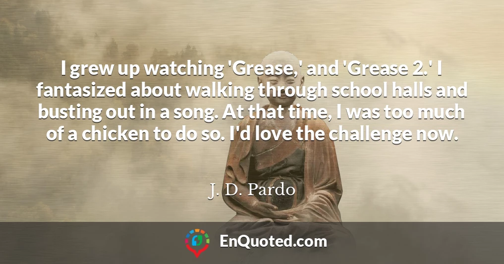 I grew up watching 'Grease,' and 'Grease 2.' I fantasized about walking through school halls and busting out in a song. At that time, I was too much of a chicken to do so. I'd love the challenge now.