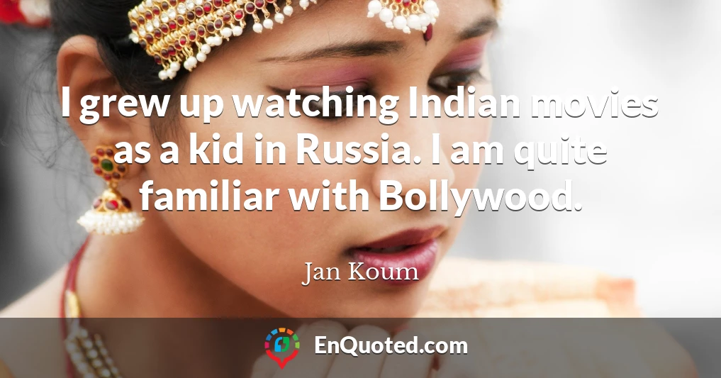 I grew up watching Indian movies as a kid in Russia. I am quite familiar with Bollywood.