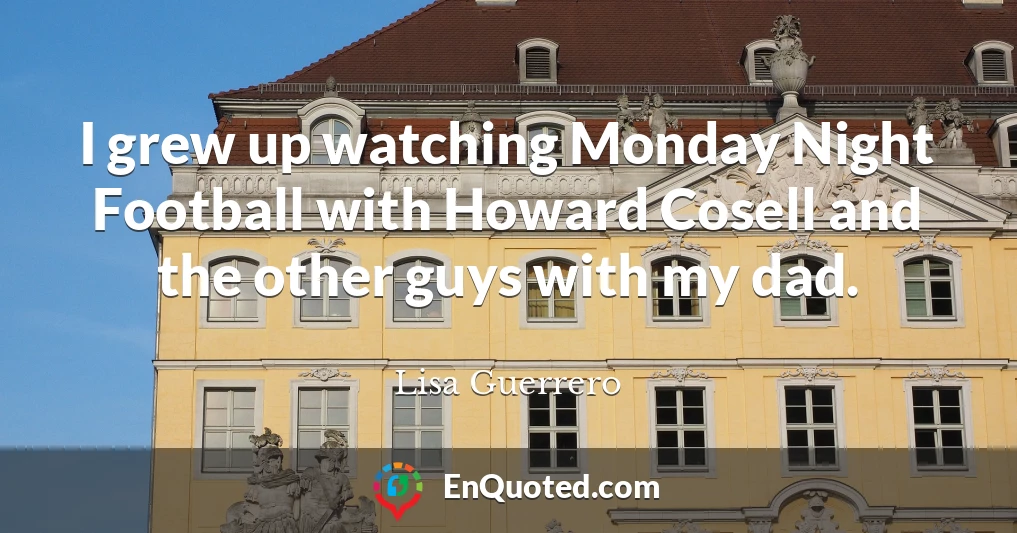 I grew up watching Monday Night Football with Howard Cosell and the other guys with my dad.