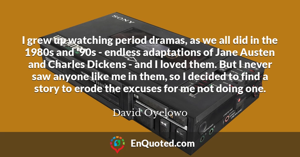 I grew up watching period dramas, as we all did in the 1980s and '90s - endless adaptations of Jane Austen and Charles Dickens - and I loved them. But I never saw anyone like me in them, so I decided to find a story to erode the excuses for me not doing one.