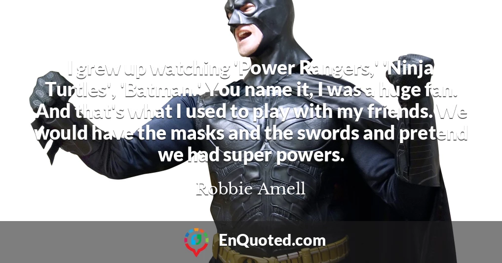 I grew up watching 'Power Rangers,' 'Ninja Turtles', 'Batman.' You name it, I was a huge fan. And that's what I used to play with my friends. We would have the masks and the swords and pretend we had super powers.