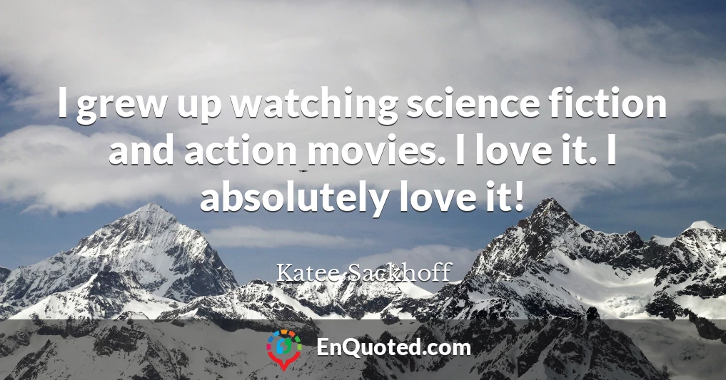 I grew up watching science fiction and action movies. I love it. I absolutely love it!
