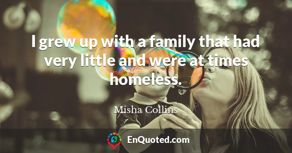 I grew up with a family that had very little and were at times homeless.