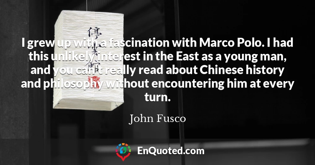 I grew up with a fascination with Marco Polo. I had this unlikely interest in the East as a young man, and you can't really read about Chinese history and philosophy without encountering him at every turn.