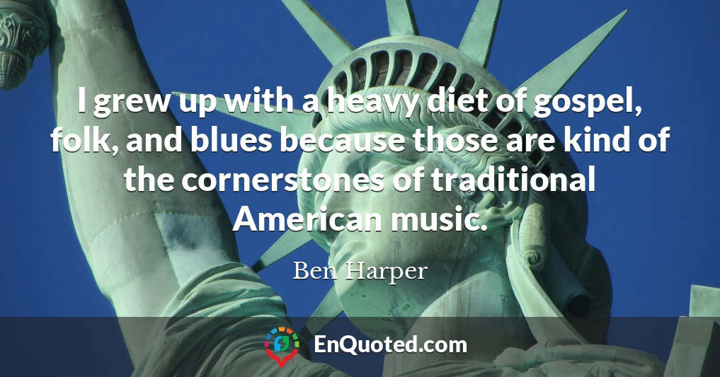 I grew up with a heavy diet of gospel, folk, and blues because those are kind of the cornerstones of traditional American music.