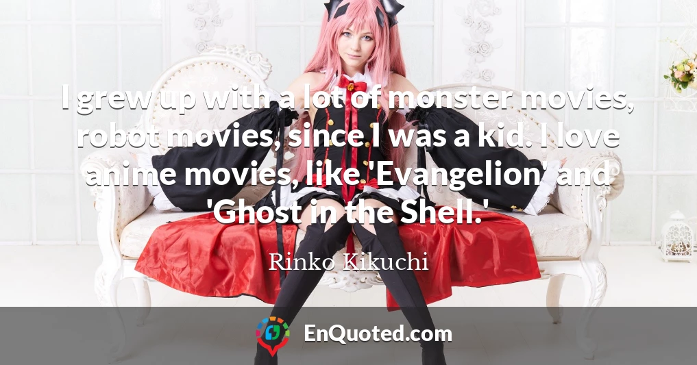 I grew up with a lot of monster movies, robot movies, since I was a kid. I love anime movies, like 'Evangelion' and 'Ghost in the Shell.'
