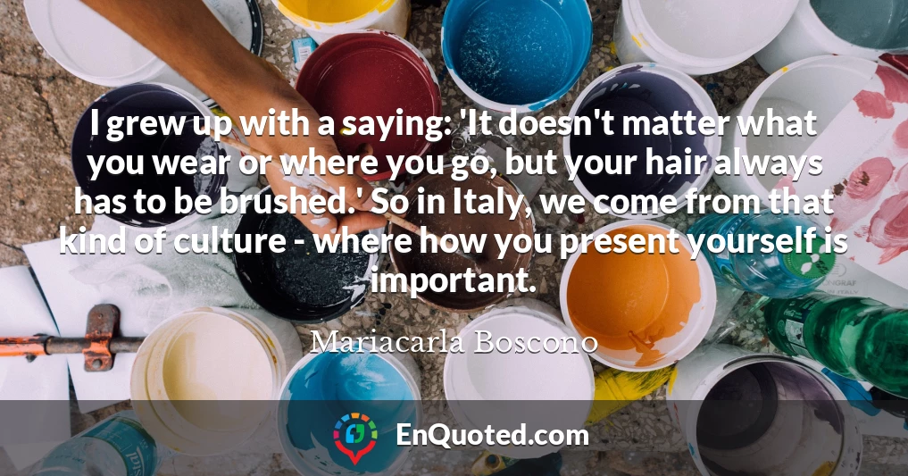 I grew up with a saying: 'It doesn't matter what you wear or where you go, but your hair always has to be brushed.' So in Italy, we come from that kind of culture - where how you present yourself is important.