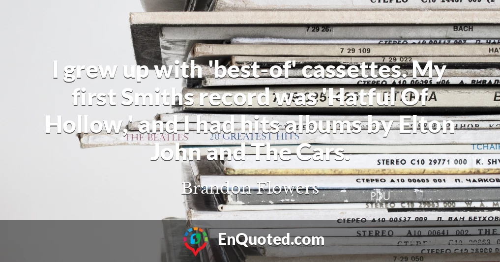 I grew up with 'best-of' cassettes. My first Smiths record was 'Hatful Of Hollow,' and I had hits albums by Elton John and The Cars.