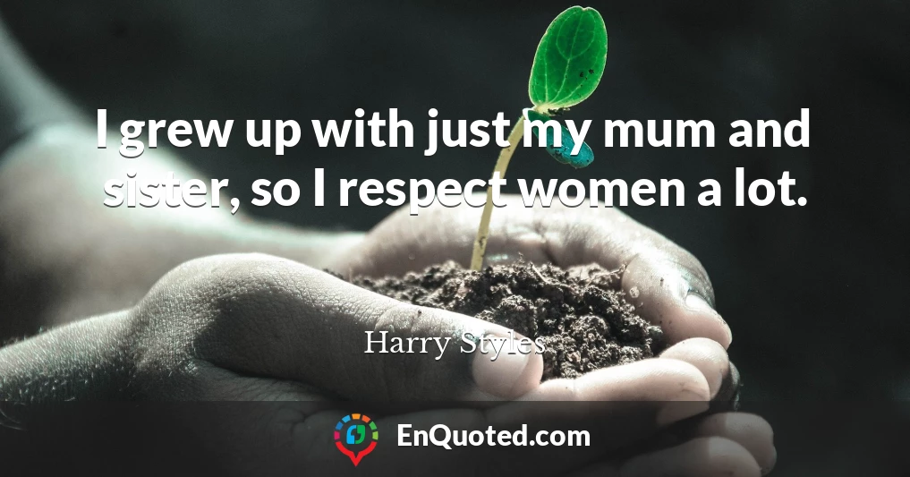 I grew up with just my mum and sister, so I respect women a lot.